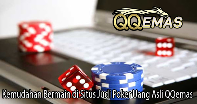 Kemudahan Bermain di Situs Judi Poker Uang Asli QQemas